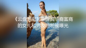 《云盘泄密》菲律宾华裔富商的女儿和男友啪啪被曝光