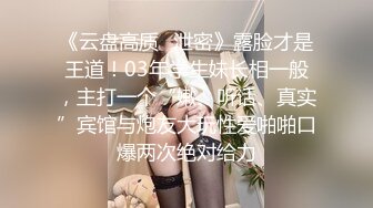 《云盘高质✿泄密》露脸才是王道！03年学生妹长相一般，主打一个“嫩、听话、真实”宾馆与炮友大玩性爱啪啪口爆两次绝对给力