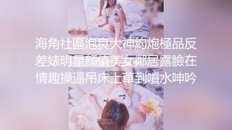 海角社區泡良大神約炮極品反差婊明星顔值美女鄰居露臉在情趣操逼吊床上草到噴水呻吟