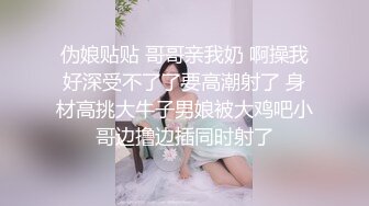 伪娘贴贴 哥哥亲我奶 啊操我好深受不了了要高潮射了 身材高挑大牛子男娘被大鸡吧小哥边撸边插同时射了