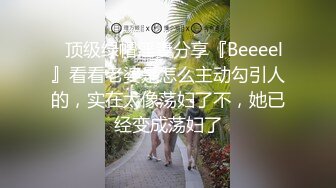 ✿顶级绿帽淫妻分享『Beeeel』看看老婆是怎么主动勾引人的，实在太像荡妇了不，她已经变成荡妇了