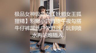 极品女神级欲女【妖媚女王狐狸精】粉嫩小穴骚货午夜勾搭牛仔裤屌丝户外野战，玩到喷水再站炮插入.