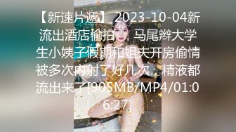 【新速片遞】 2023-10-04新流出酒店偷拍❤️马尾辫大学生小姨子假期和姐夫开房偷情被多次内射了好几次，精液都流出来了[905MB/MP4/01:06:27]