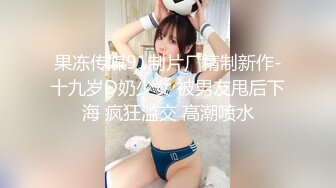 果冻传媒91制片厂精制新作-十九岁D奶少女 被男友甩后下海 疯狂滥交 高潮喷水