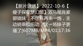 【新片速遞】 2022-10-6【瘦子探花梦幻馆】双马尾良家眼镜妹，不尽兴再来一炮，主动骑乘位扭动，这一场妹子更骚了[607MB/MP4/01:17:36]