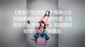 【最新??性爱泄密】极嫩小女友操逼破处后入啪啪性爱《渣男友の反差前女友》掰逼撒尿嘘嘘啪啪 完美露脸