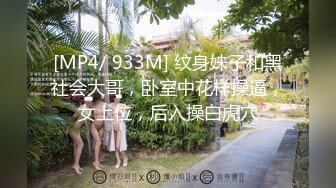 [MP4/ 933M] 纹身妹子和黑社会大哥，卧室中花样操逼，女上位，后入操白虎穴