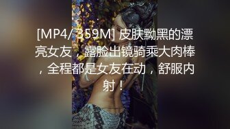 [MP4/ 359M] 皮肤黝黑的漂亮女友，露脸出镜骑乘大肉棒，全程都是女友在动，舒服内射！