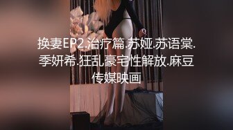 换妻EP2.治疗篇.苏娅.苏语棠.季妍希.狂乱豪宅性解放.麻豆传媒映画