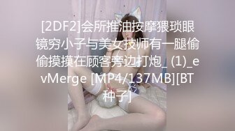 [2DF2]会所推油按摩猥琐眼镜穷小子与美女技师有一腿偷偷摸摸在顾客旁边打炮_ (1)_evMerge [MP4/137MB][BT种子]