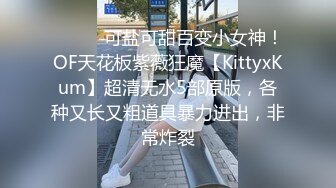 ⚫️⚫️可盐可甜百变小女神！OF天花板紫薇狂魔【KittyxKum】超清无水5部原版，各种又长又粗道具暴力进出，非常炸裂