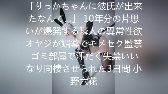 「りっかちゃんに彼氏が出来たなんて…」 10年分の片思いが爆発する隣人の異常性欲オヤジが媚薬でキメセク監禁 ゴミ部屋で汗だく失禁いいなり同棲させられた3日間 小野六花