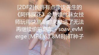 [2DF2]长得有点像沈先生的《阿伟探花》会所嫖丝袜女技师玩得快高潮时来电话了无法再继续偷拍翻车 - soav_evMerge [MP4/63.8MB][BT种子]