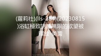 (蘿莉社)(lls-284)(20230815)浴缸極致誘惑無限的欲望被釋放-美醬