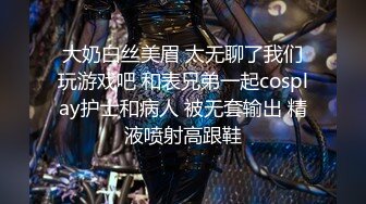 大奶白丝美眉 太无聊了我们玩游戏吧 和表兄弟一起cosplay护士和病人 被无套输出 精液喷射高跟鞋