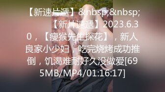 【新速片遞】&nbsp;&nbsp;♈ ♈ ♈【新片速遞】2023.6.30，【瘦猴先生探花】，新人良家小少妇，吃完烧烤成功推倒，饥渴难耐好久没做爱[695MB/MP4/01:16:17]