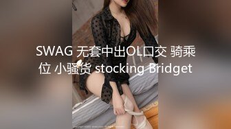 SWAG 无套中出OL口交 骑乘位 小骚货 stocking Bridget