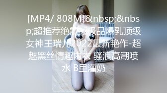 [MP4/ 808M]&nbsp;&nbsp;超推荐绝震撼极品爆乳顶级女神王瑞儿2022最新艳作-超魅黑丝情趣内衣 骚浪高潮喷水 B里灌奶