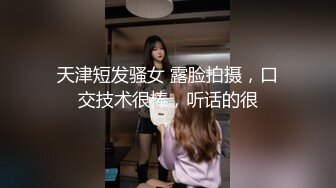 天津短发骚女 露脸拍摄，口交技术很棒，听话的很