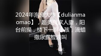 2024年泡良大神【dulianmaomao】，超美良家人妻，阳台前操，楼下一群小孩，滴蜡撒尿露脸浪叫