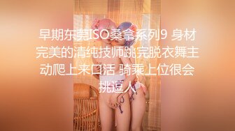 早期东莞ISO桑拿系列9 身材完美的清纯技师跳完脱衣舞主动爬上来口活 骑乘上位很会挑逗人