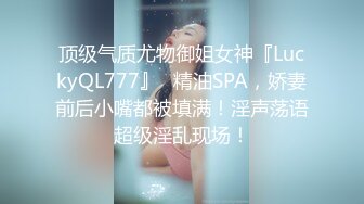 顶级气质尤物御姐女神『LuckyQL777』✅精油SPA，娇妻前后小嘴都被填满！淫声荡语超级淫乱现场！