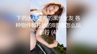 下药迷翻漂亮的黑丝女友 各种物件都往她的B里塞怎么玩都行 (4)