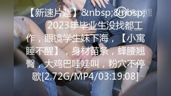 【新速片遞】&nbsp;&nbsp;⭐⭐⭐2023年毕业生没找都工作，眼镜学生妹下海，【小寓睡不醒】，身材苗条，蜂腰翘臀，大鸡巴哇哇叫，粉穴不停歇[2.72G/MP4/03:19:08]