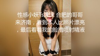 性感小妖Ts沫沫 合肥的哥哥来济南，看到本人比照片漂亮，最后看着我的脸撸喷射精液！