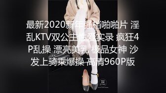 最新2020新年强档啪啪片 淫乱KTV双公主性爱实录 疯狂4P乱操 漂亮美乳 极品女神 沙发上骑乘爆操 高清960P版