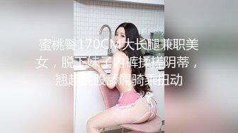 蜜桃臀170CM大长腿兼职美女，脱下妹子内裤揉搓阴蒂，翘起屁股舔屌骑乘扭动