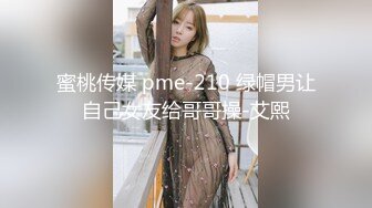 蜜桃传媒 pme-210 绿帽男让自己女友给哥哥操-艾熙