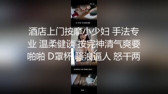 酒店上门按摩小少妇 手法专业 温柔健谈 按完神清气爽要啪啪 D罩杯 骚浪逼人 怒干两