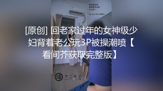 [原创] 回老家过年的女神级少妇背着老公玩3P被操潮喷【看间芥获取完整版】