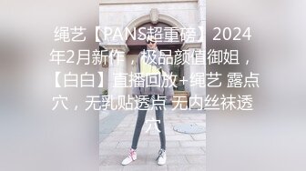 绳艺【PANS超重磅】2024年2月新作，极品颜值御姐，【白白】直播回放+绳艺 露点穴，无乳贴透点 无内丝袜透穴