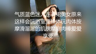 气质蓝色迷人连衣裙美女原来这样会玩浴室里裸体玩肉体按摩滑溜溜的肌肤摩擦肉棒爱爱享受