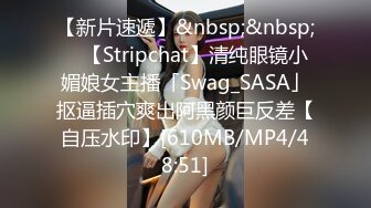 【新片速遞】&nbsp;&nbsp; ✨【Stripchat】清纯眼镜小媚娘女主播「Swag_SASA」抠逼插穴爽出阿黑颜巨反差【自压水印】[610MB/MP4/48:51]