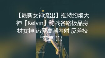 【最新女神流出】推特约炮大神『Kelvin』约战各路极品身材女神 热爱高潮内射 反差校花篇 (1)