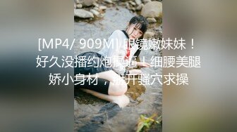 [MP4/ 909M] 眼镜嫩妹妹！好久没播约炮操逼！细腰美腿娇小身材，掰开骚穴求操