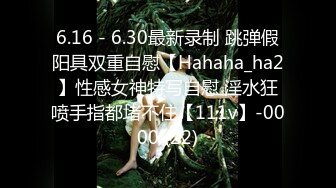 6.16 - 6.30最新录制 跳弹假阳具双重自慰【Hahaha_ha2】性感女神特写自慰 淫水狂喷手指都堵不住【111v】-0000 (22)