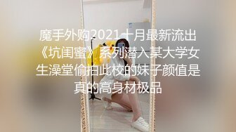 魔手外购2021十月最新流出《坑闺蜜》系列潜入某大学女生澡堂偷拍此校的妹子颜值是真的高身材极品