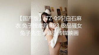 【国产版】[TZ-095]白石麻衣 兔子按摩院 EP3 极品骚女 兔子先生 x 麻豆传媒映画