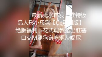 ⚫️⚫️最新无水首发！推特极品人形小母狗【Cc重制版】绝版福利，花式调教露出肛塞口交M腿狗链吃烟灰喝尿