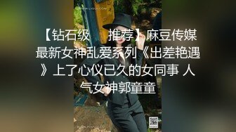 【钻石级❤️推荐】麻豆传媒最新女神乱爱系列《出差艳遇》上了心仪已久的女同事 人气女神郭童童