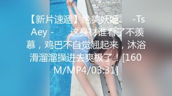 【新片速遞】绝美妖姬❤️-Ts Aey -❤️ 这身材谁看了不羡慕，鸡巴不自觉翘起来，沐浴滑溜溜操进去爽极了！[160M/MP4/03:31]