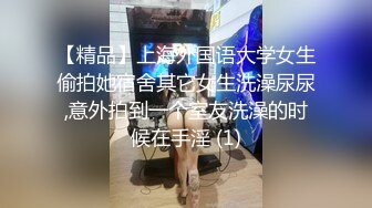 【精品】上海外国语大学女生偷拍她宿舍其它女生洗澡尿尿,意外拍到一个室友洗澡的时候在手淫 (1)