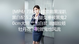 [MP4/ 736M] 超顶媚黑淫趴黑白配 5.24长腿女神被黑鬼20cm大屌 艹出白浆 潮媚脸颊 牡丹花下死做鬼也风流