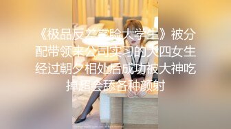 《极品反差露脸大学生》被分配带领来公司实习的大四女生经过朝夕相处后成功被大神吃掉超会舔各种颜射