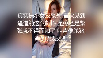 真实操小女友系列 首次见到逼逼能这么颤抖 是疼还是紧张就不得而知了 叫声像杀猪 弄的男友妙射