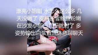 漂亮小姐姐 水怎么这么多 几天没做了 皮肤白皙鲍鱼粉嫩在沙发小哥口几下就射了 多姿势输出白浆直流休息聊聊天第二炮